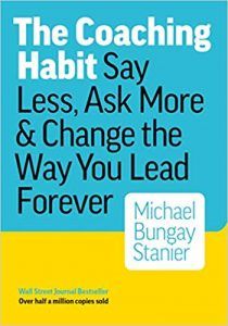 The Coaching Habit: Say Less, Ask More, and Change the Way You Lead Forever